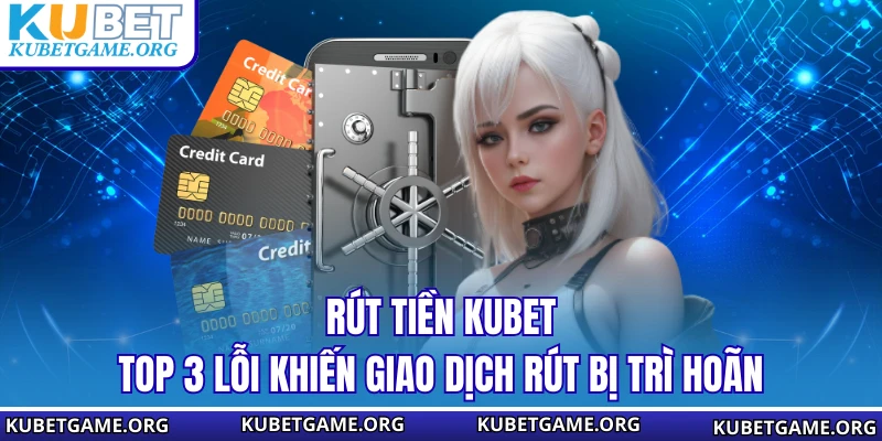 Rút Tiền KUBET - Top 3 Lỗi Khiến Giao Dịch Rút Bị Trì Hoãn